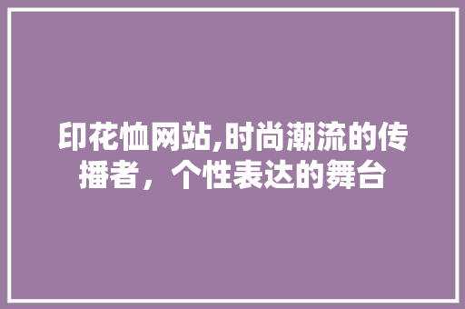 印花恤网站,时尚潮流的传播者，个性表达的舞台