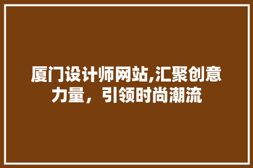 厦门设计师网站,汇聚创意力量，引领时尚潮流