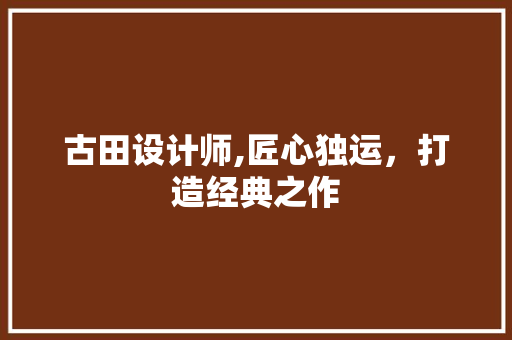 古田设计师,匠心独运，打造经典之作