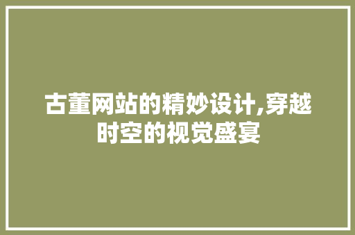 古董网站的精妙设计,穿越时空的视觉盛宴