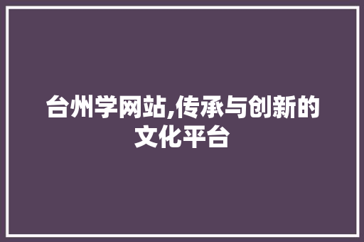 台州学网站,传承与创新的文化平台
