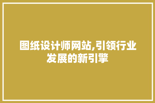 图纸设计师网站,引领行业发展的新引擎