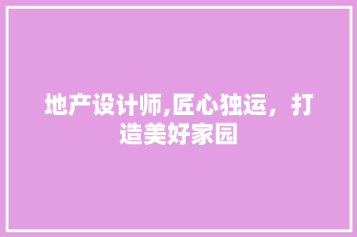 地产设计师,匠心独运，打造美好家园