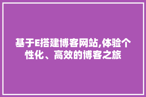 基于E搭建博客网站,体验个性化、高效的博客之旅