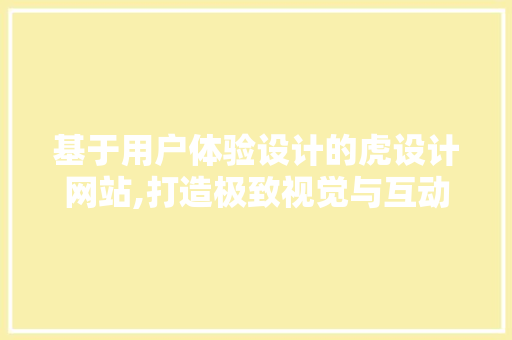 基于用户体验设计的虎设计网站,打造极致视觉与互动体验