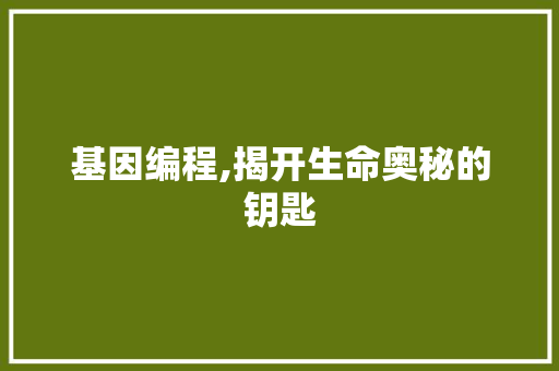 基因编程,揭开生命奥秘的钥匙
