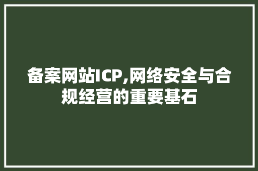 备案网站ICP,网络安全与合规经营的重要基石
