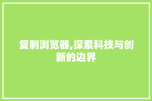 复制浏览器,探索科技与创新的边界