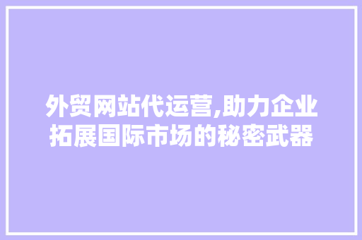 外贸网站代运营,助力企业拓展国际市场的秘密武器