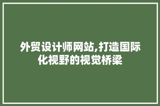 外贸设计师网站,打造国际化视野的视觉桥梁