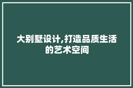 大别墅设计,打造品质生活的艺术空间