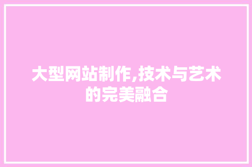 大型网站制作,技术与艺术的完美融合