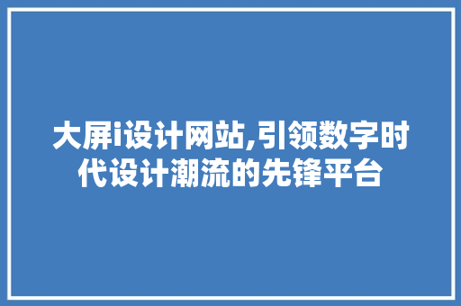 大屏i设计网站,引领数字时代设计潮流的先锋平台