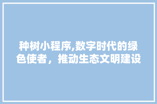 种树小程序,数字时代的绿色使者，推动生态文明建设新篇章