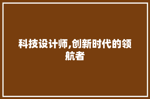 科技设计师,创新时代的领航者