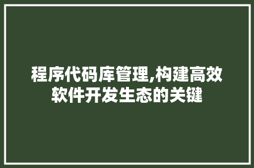 程序代码库管理,构建高效软件开发生态的关键