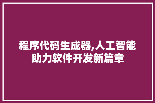 程序代码生成器,人工智能助力软件开发新篇章