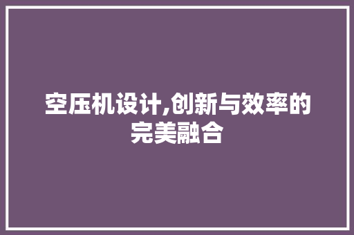 空压机设计,创新与效率的完美融合
