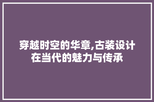 穿越时空的华章,古装设计在当代的魅力与传承