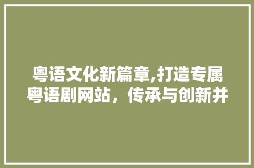 粤语文化新篇章,打造专属粤语剧网站，传承与创新并行