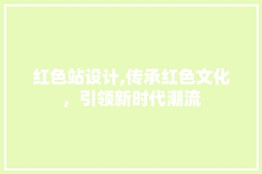 红色站设计,传承红色文化，引领新时代潮流