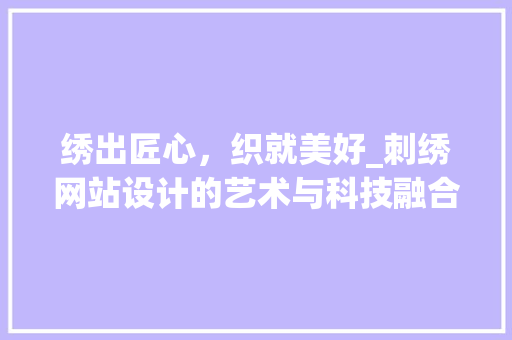 绣出匠心，织就美好_刺绣网站设计的艺术与科技融合