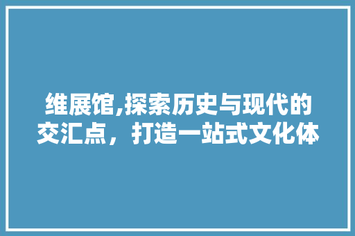 维展馆,探索历史与现代的交汇点，打造一站式文化体验中心