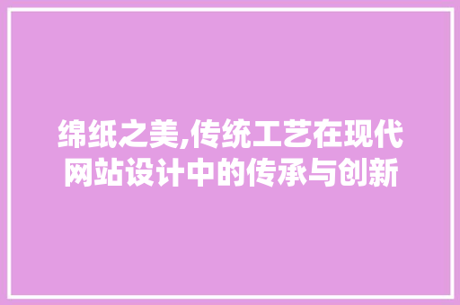 绵纸之美,传统工艺在现代网站设计中的传承与创新