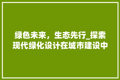 绿色未来，生态先行_探索现代绿化设计在城市建设中的重要性
