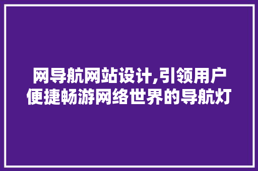 网导航网站设计,引领用户便捷畅游网络世界的导航灯塔