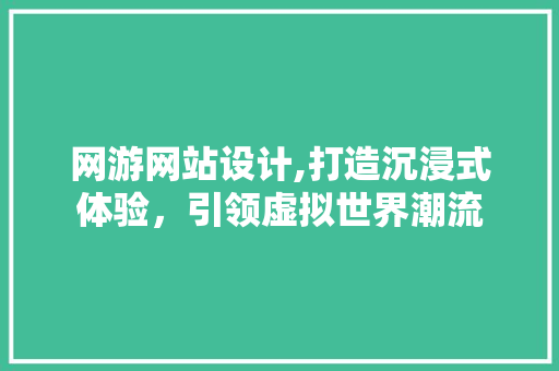 网游网站设计,打造沉浸式体验，引领虚拟世界潮流