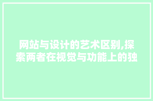 网站与设计的艺术区别,探索两者在视觉与功能上的独特魅力