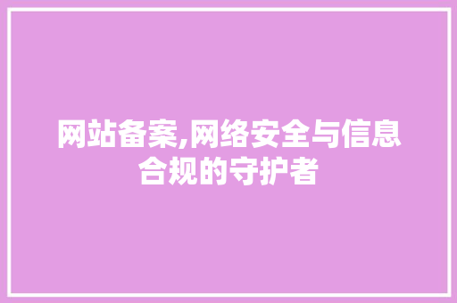 网站备案,网络安全与信息合规的守护者