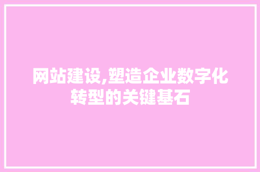 网站建设,塑造企业数字化转型的关键基石
