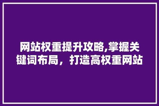 网站权重提升攻略,掌握关键词布局，打造高权重网站
