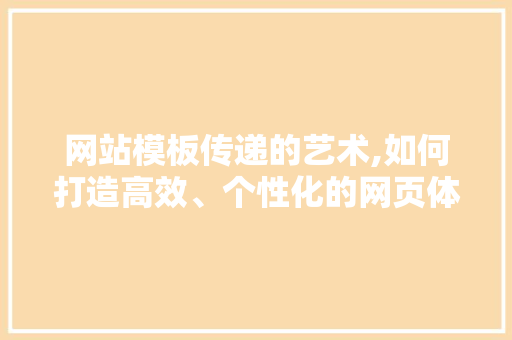 网站模板传递的艺术,如何打造高效、个性化的网页体验 网站模板传递的艺术,如何打造高效、个性化的网页体验 Web前端