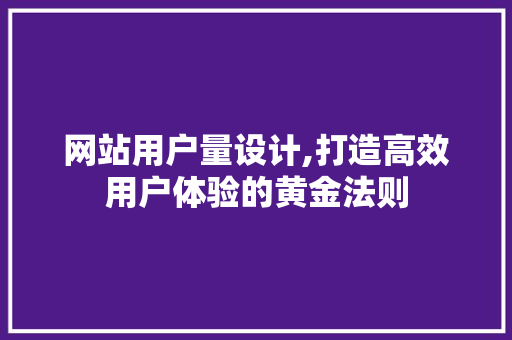 网站用户量设计,打造高效用户体验的黄金法则