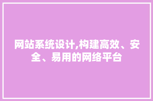 网站系统设计,构建高效、安全、易用的网络平台