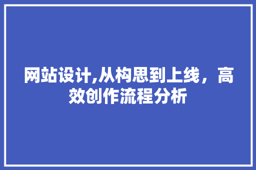 网站设计,从构思到上线，高效创作流程分析