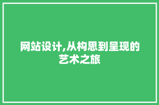 网站设计,从构思到呈现的艺术之旅