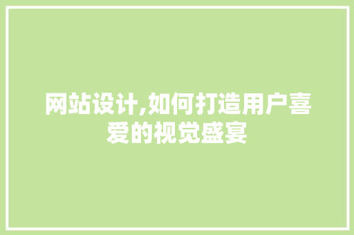 网站设计,如何打造用户喜爱的视觉盛宴