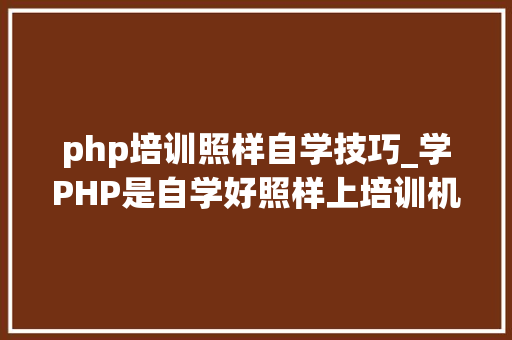 php培训照样自学技巧_学PHP是自学好照样上培训机构好