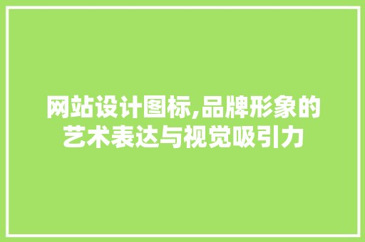 网站设计图标,品牌形象的艺术表达与视觉吸引力