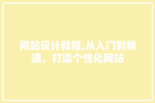 网站设计教程,从入门到精通，打造个性化网站