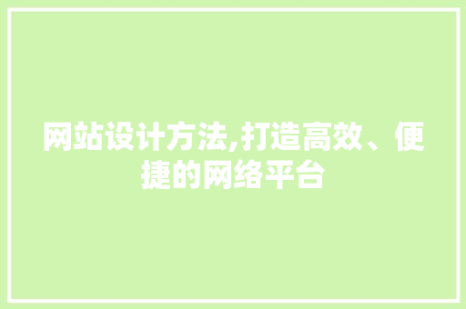 网站设计方法,打造高效、便捷的网络平台