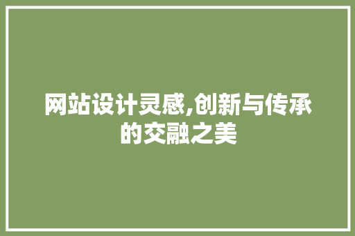 网站设计灵感,创新与传承的交融之美