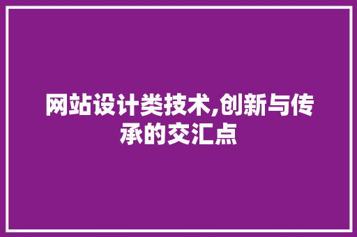 网站设计类技术,创新与传承的交汇点