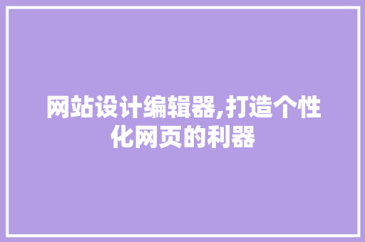 网站设计编辑器,打造个性化网页的利器