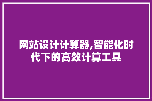 网站设计计算器,智能化时代下的高效计算工具
