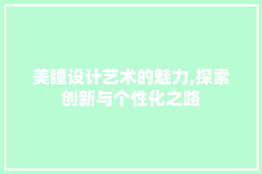 美瞳设计艺术的魅力,探索创新与个性化之路